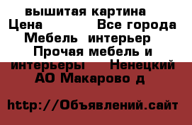 вышитая картина  › Цена ­ 8 000 - Все города Мебель, интерьер » Прочая мебель и интерьеры   . Ненецкий АО,Макарово д.